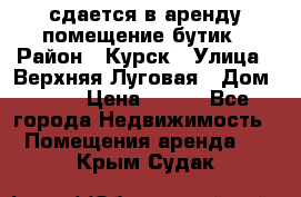 сдается в аренду помещение бутик › Район ­ Курск › Улица ­ Верхняя Луговая › Дом ­ 13 › Цена ­ 500 - Все города Недвижимость » Помещения аренда   . Крым,Судак